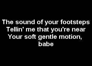 The sound of your footsteps
Tellin' me that you're near
Your soft gentle motion,

babe