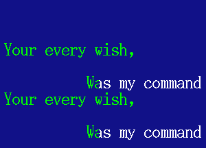 Your every wish,

Was my command
Your every WlSh,

Was my command