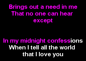 Brings out a need in me
That no one can hear
except

In my midnight confessions
When I tell all the world
that I love you