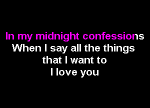 In my midnight confessions
When I say all the things

that I want to
I love you