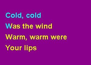 Cold, cold
Was the wind

Warm, warm were
Your lips
