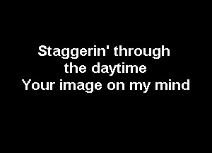 Staggerin' through
the daytime

Your image on my mind