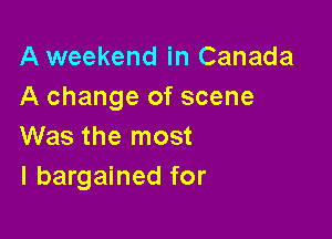 A weekend in Canada
A change of scene

Was the most
I bargained for