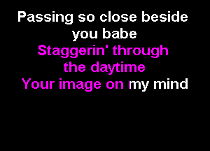Passing so close beside
you babe
Staggerin' through
the daytime

Your image on my mind