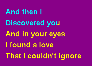 And then I
Discovered you

And in your eyes
I found a love
That I couldn't ignore