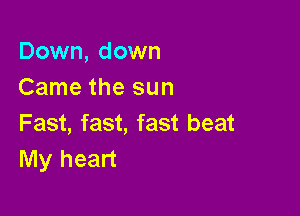 Down, down
Came the sun

Fast, fast, fast beat
My heart