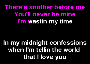 There's another before me
You'll never be mine
I'm wastin my time

In my midnight confessions
when I'm tellin the world
that I love you