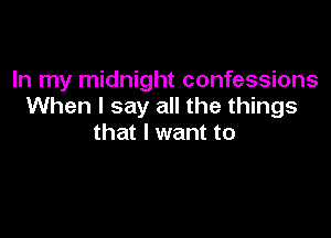 In my midnight confessions
When I say all the things

that I want to