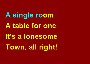 A single room
A table for one

It's a lonesome
Town, all right!