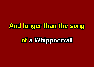 And longer than the song

of a Whippoorwill