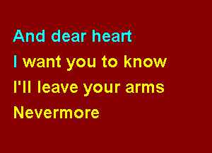 And dear heart
I want you to know

I'll leave your arms
Nevermore