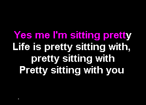 Yes me I'm sitting pretty
Life is pretty sitting with,

pretty sitting with
Pretty sitting with you