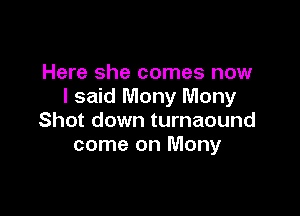 Here she comes now
I said Many Mony

Shot down turnaound
come on Many