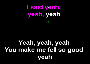 I said yeah,
yeah,yeah

Yeah, yeah, yeah
You make me fell so good
yeah