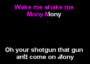 Wake me shake me
Mony Mony

0h your shotgun that gun
anH come on Many