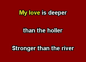 My love is deeper

than the holler

Stronger than the river