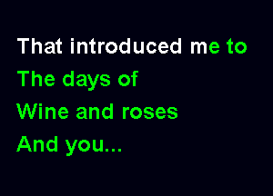 That introduced me to
The days of

Wine and roses
And you...