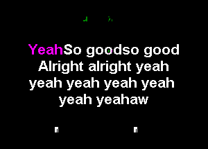 J )-

YeahSo goodso good
Alright alright yeah

yeah yeah yeah yeah
yeah yeahaw