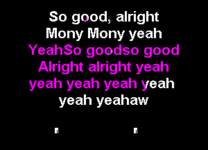 So QOOdg. alright
Mony Mony yeah
YeahSo goodso good
Alright alright yeah

yeah yeah yeah yeah
yeah yeahaw