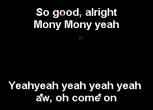 So QOOdg. alright
Mony Mony yeah

Yeahyeah yeah yeah yeah
aw, oh come'1 on