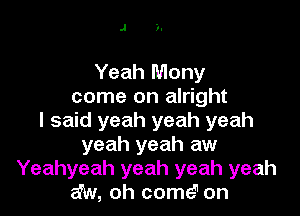 J )-

Yeah Mony
come on alright

I said yeah yeah yeah
yeah yeah aw
Yeahyeah yeah yeah yeah
aw, oh come'1 on