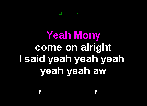 J )-

Yeah Mony
come on alright

I said yeah yeah yeah
yeah yeah aw