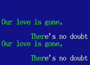Our love is gone,

There s no doubt
Our love is gone,

There s no doubt