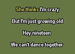 She thinks I'm crazy
But I'm just growing old

Hey nineteen

We can't dance together