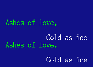 Ashes of love,

Cold as ice
Ashes of love,

Cold as ice