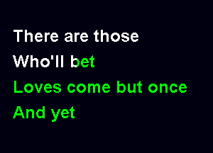 There are those
Who'll bet

Loves come but once
And yet