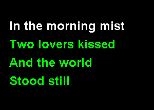 In the morning mist
Two lovers kissed

And the world
Stood still