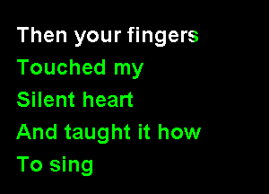 Then your fingers
Touched my

Silent heart
And taught it how
To sing