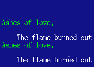 Ashes of love,

The flame burned out
Ashes of love,

The flame burded out