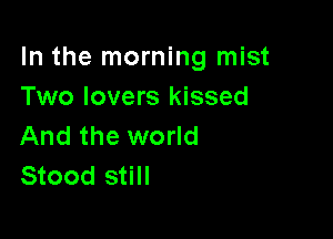 In the morning mist
Two lovers kissed

And the world
Stood still