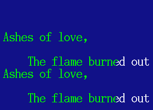 Ashes of love,

The flame burned out
Ashes of love,

The flame burned out