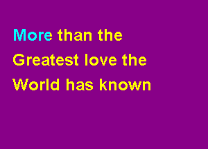 More than the
Greatest love the

World has known