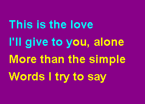 This is the love
I'll give to you, alone

More than the simple
Words I try to say