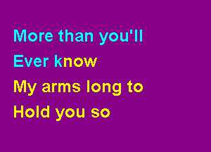 More than you'll
Ever know

My arms long to
Hold you so