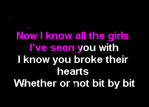 Ndw I know all the girls
I've seen you with

I know you broke their
hearts
Whether or not bit by bit