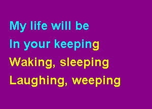 My life will be
In your keeping

Waking, sleeping
Laughing, weeping
