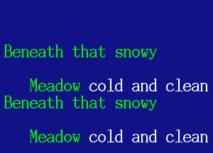 Beneath that snowy

Meadow cold and Clean
Beneath that snowy

Meadow cold and Clean