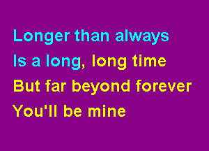 Longer than always
Is a long, long time

But far beyond forever
You'll be mine