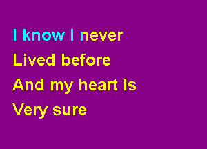 I know I never
Lived before

And my heart is
Very sure