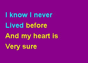 I know I never
Lived before

And my heart is
Very sure