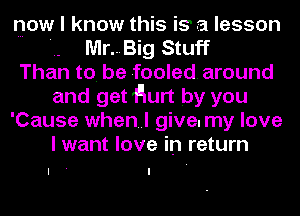 now I know this iS' a lesson
Mr...Big Stuff
Than to. be fooled. around
and get Hurt by you
'Cause when..l give. my love
I want love in return