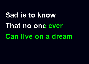 Sad is to know
That no one ever

Can live on a dream