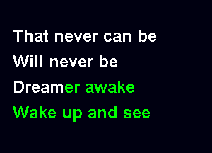 That never can be
Will never be

Dreamer awake
Wake up and see