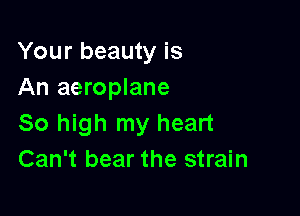 Your beauty is
An aeroplane

So high my heart
Can't bear the strain