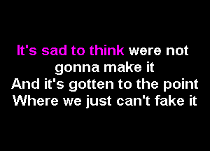 It's sad to think were not
gonna make it
And it's gotten to the point
Where we just can't fake it