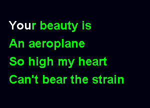Your beauty is
An aeroplane

So high my heart
Can't bear the strain